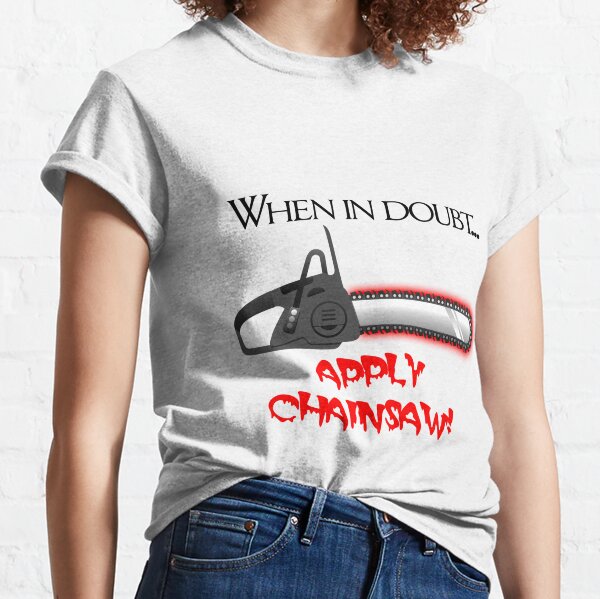 When in doubt... APPLY CHAINSAW! Classic T-Shirt