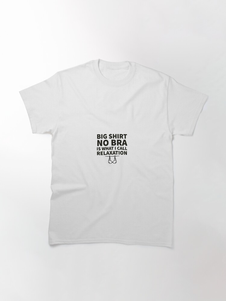 Big Shirt No Bra Is What I Call Relaxation Classic T-Shirt for Sale by  line-of-sight