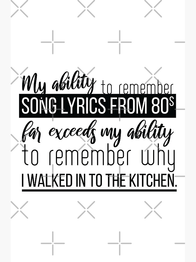 B W My ability to remember songs lyrics from 80s far exceeds my