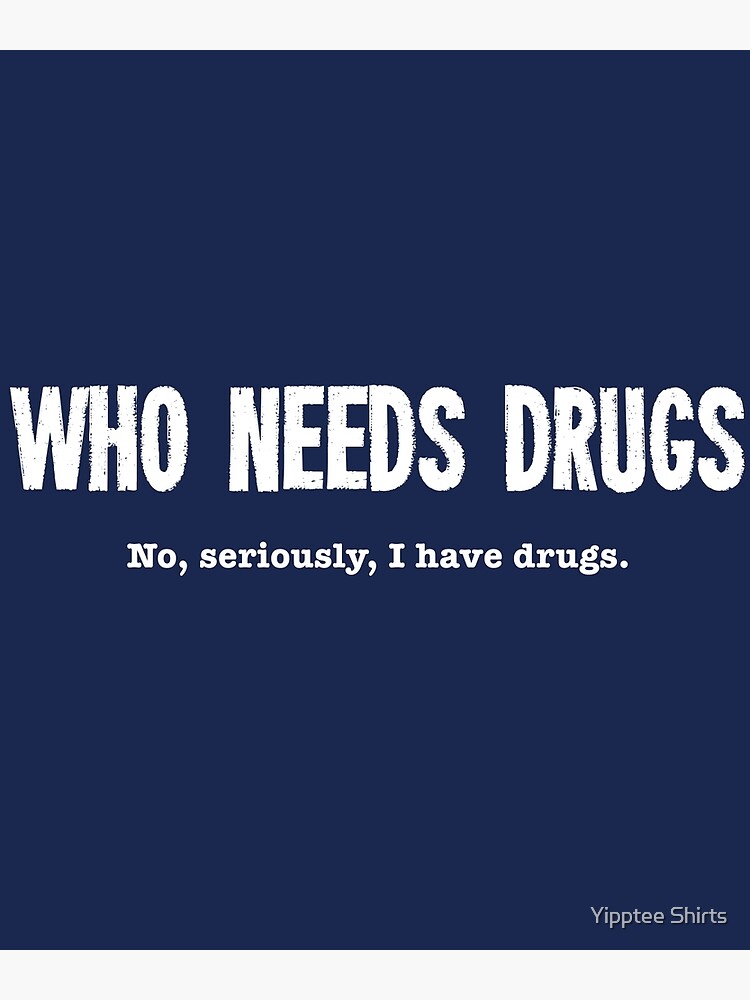 who-needs-drugs-no-seriously-i-have-drugs-poster-by-dumbshirts