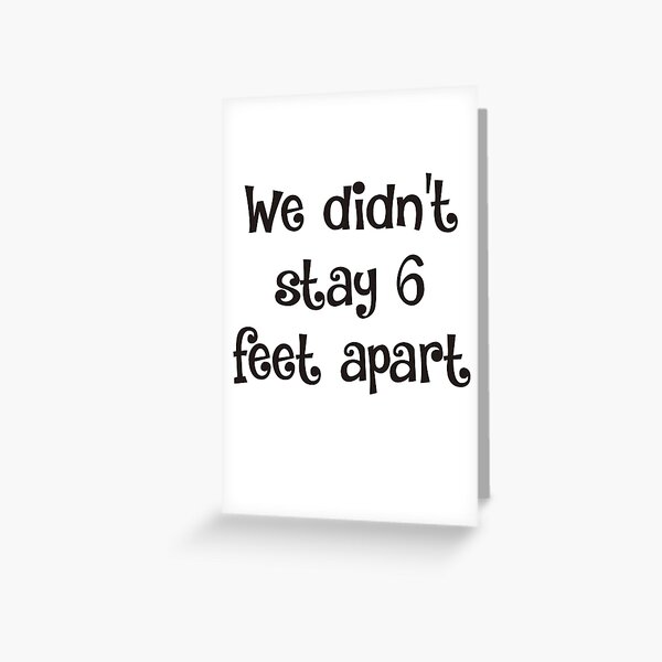 We Didn't Stay 6 Feet Apart  Greeting Card
