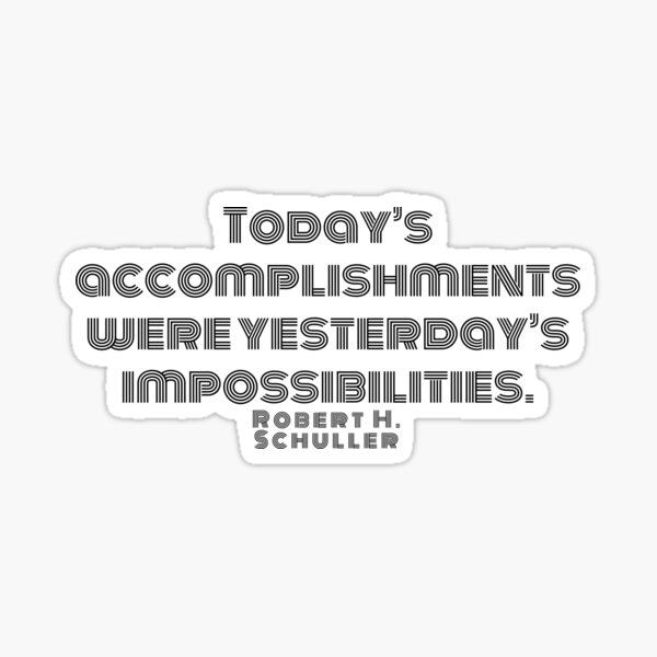 Today’s accomplishments were yesterday’s impossibilities. Robert H. Schuller Sticker