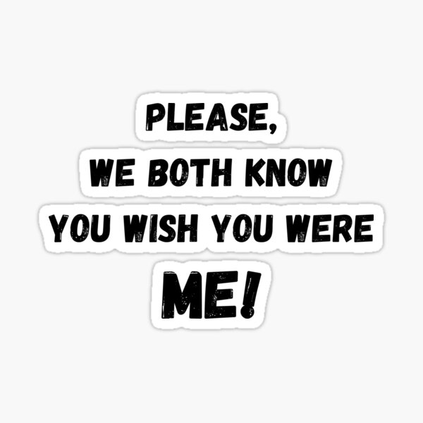 Please We Both Know You Wish You Were Me Sticker For Sale By Bonicrazypeople Redbubble