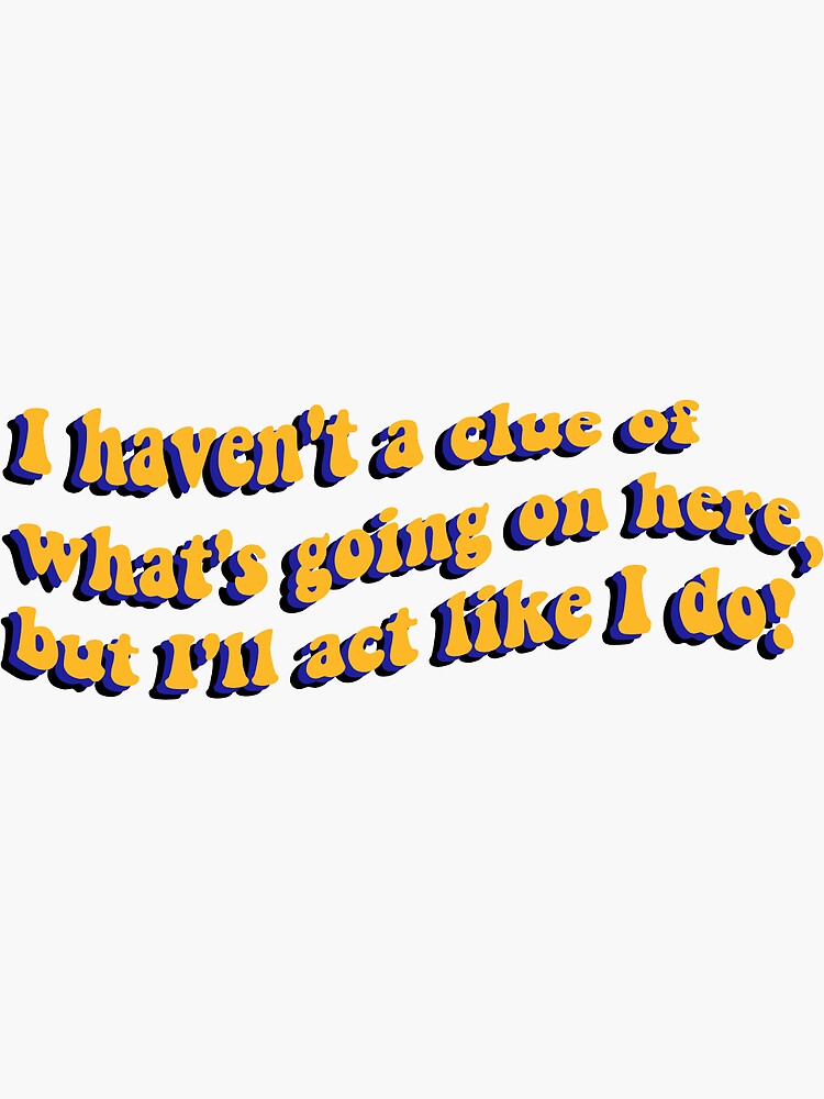 i-haven-t-a-clue-of-what-s-going-here-but-i-ll-act-like-i-do