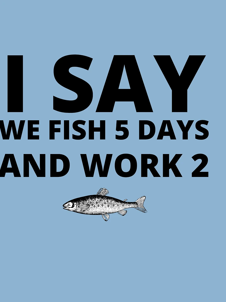 I SAY WE FISH 5 DAYS AND WORK 2 T-shirt sold by Content Silhouette, SKU  7870648