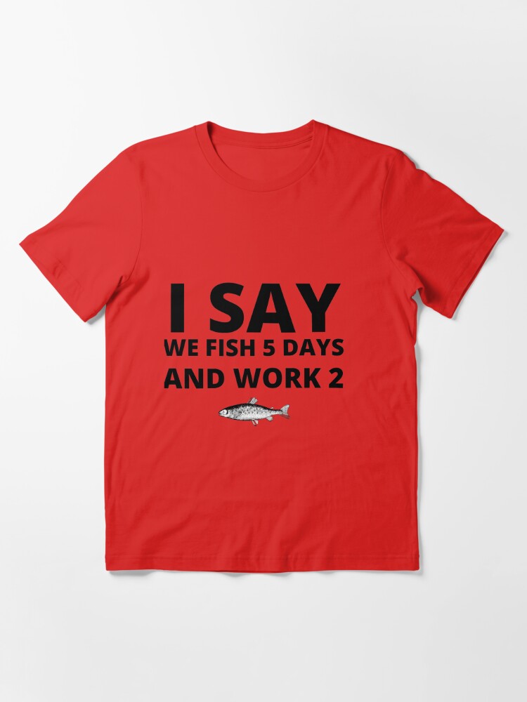 I SAY WE FISH 5 DAYS AND WORK 2 T-shirt sold by Content Silhouette