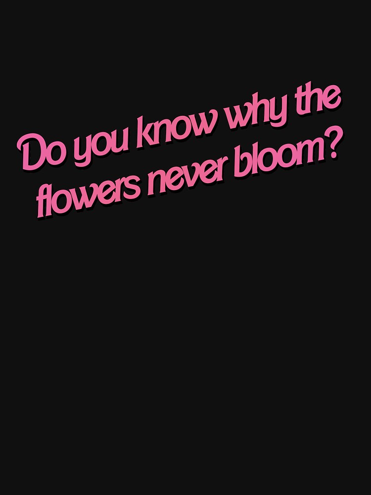 "Do you know why the flowers never bloom? 3" Tshirt for Sale by smileyna Redbubble oh no t