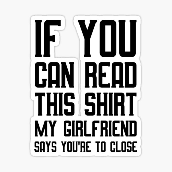 if-you-can-read-this-shirt-my-girlfriend-says-you-re-too-close-i-love