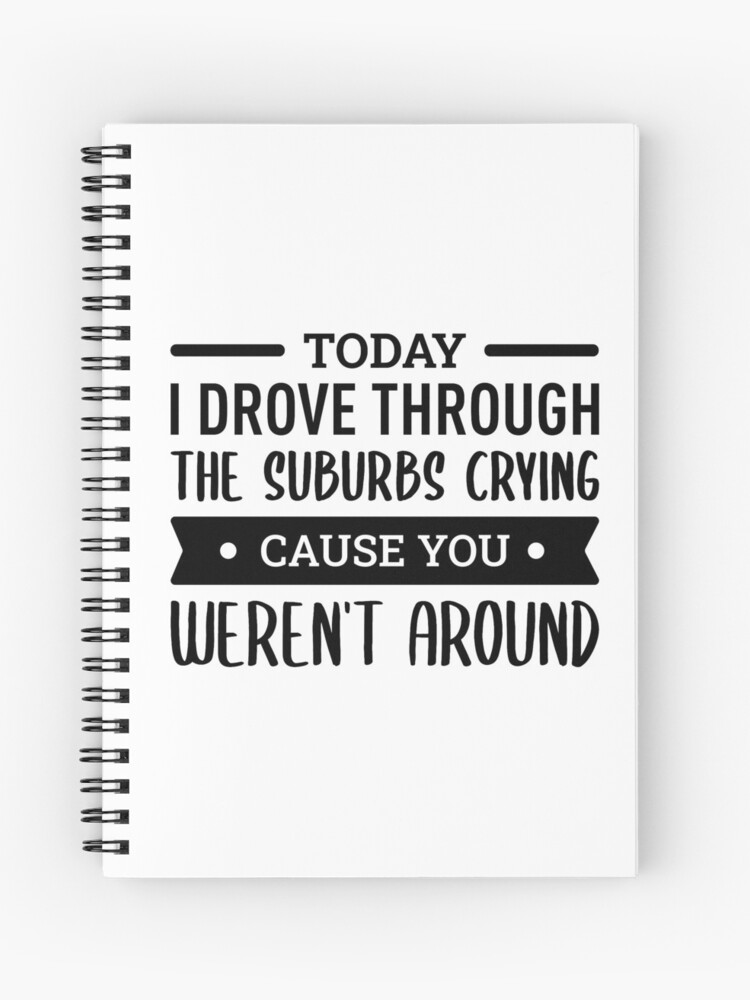 Today I Drove Through The Suburbs Crying Cause You Weren T Around Spiral Notebook For Sale By Filipeferreira Redbubble