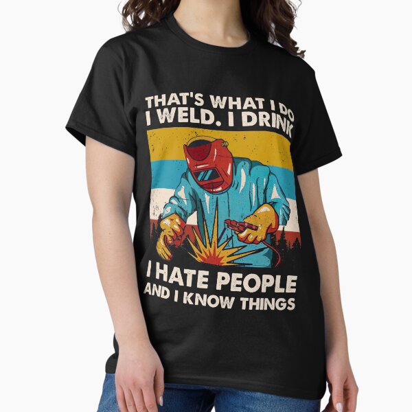 Item preview, That's what I do I weld I drink I hate people And I know things welder welding shirt  designed and sold by leighsweeneyd.