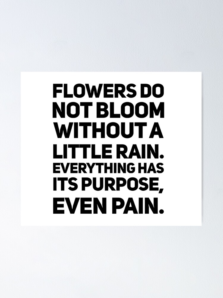 "Flowers do not bloom without a little rain. Everything has its purpose