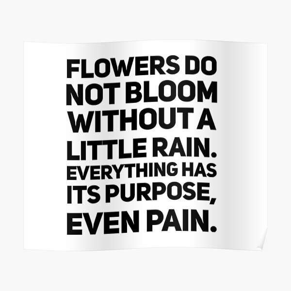 "Flowers do not bloom without a little rain. Everything has its purpose