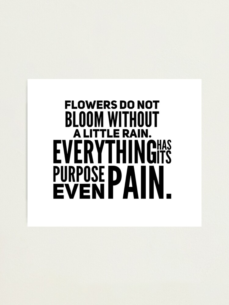 "Flowers do not bloom without a little rain. Everything has its purpose