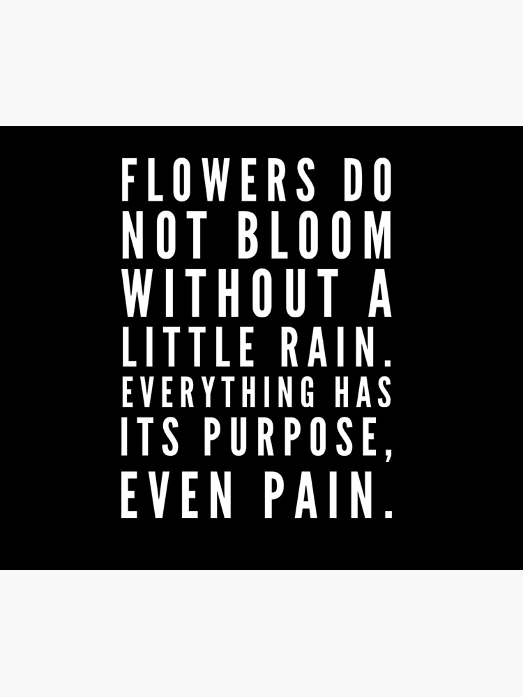 "Flowers do not bloom without a little rain. Everything has its purpose