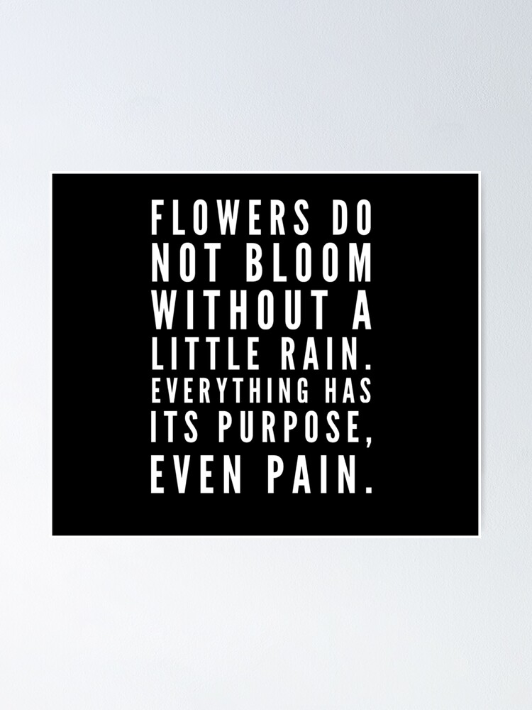"Flowers do not bloom without a little rain. Everything has its purpose