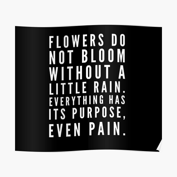 "Flowers do not bloom without a little rain. Everything has its purpose