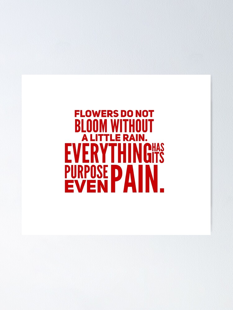 "Flowers do not bloom without a little rain. Everything has its purpose
