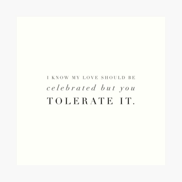 i know my love should be celebrated, but you tolerate it Art Print for  Sale by lovely-lyrics