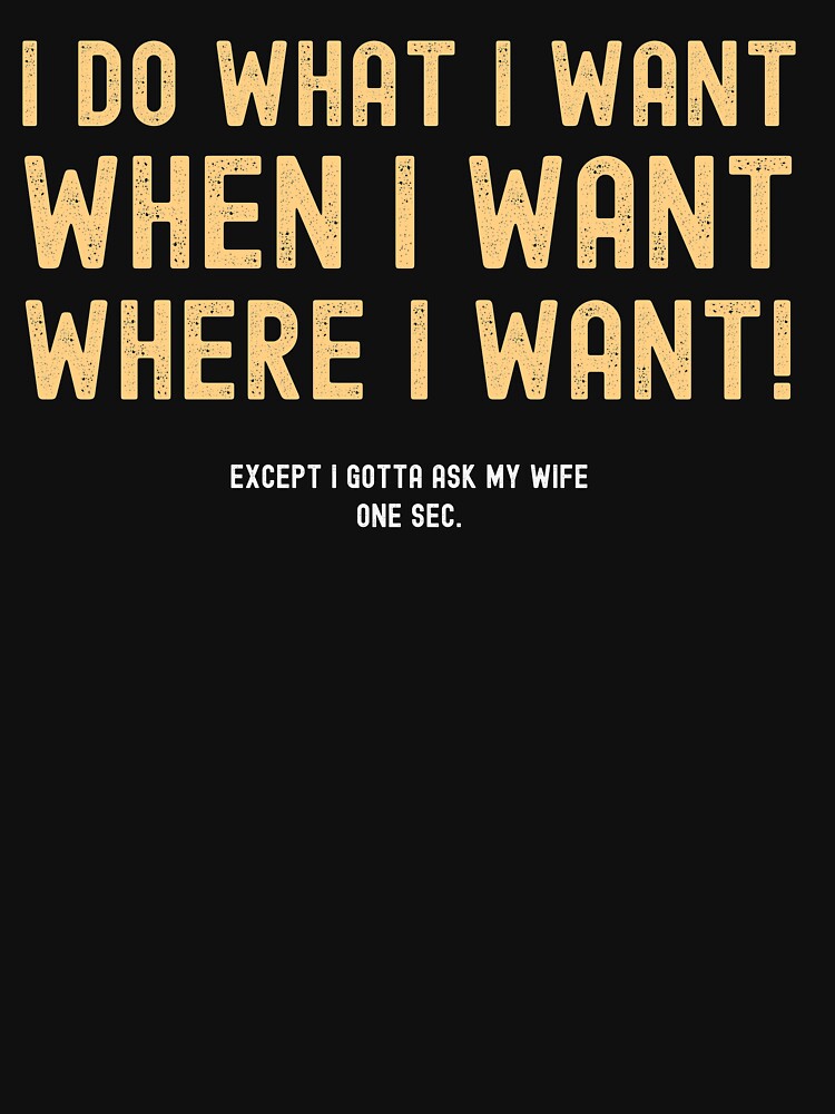 I Do What I Want When I Want Where I Want Except I Gotta Ask My Wife by ds-4