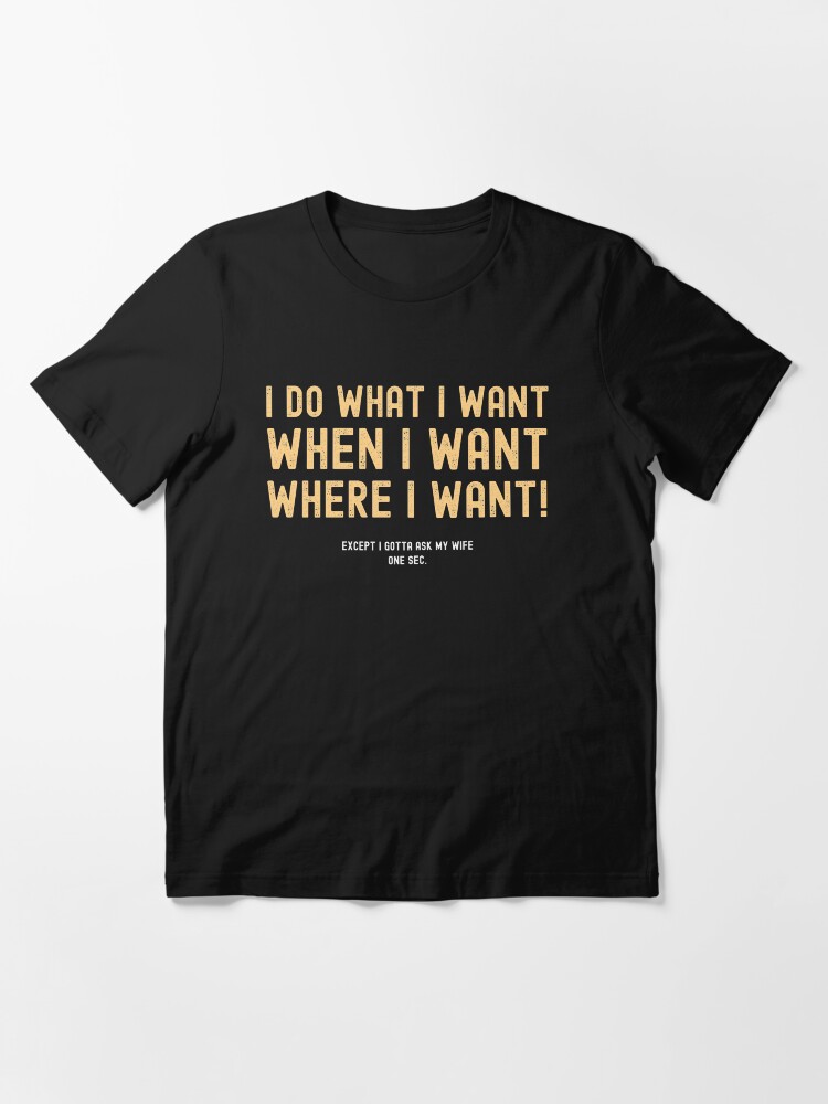 Alternate view of I Do What I Want When I Want Where I Want Except I Gotta Ask My Wife Essential T-Shirt