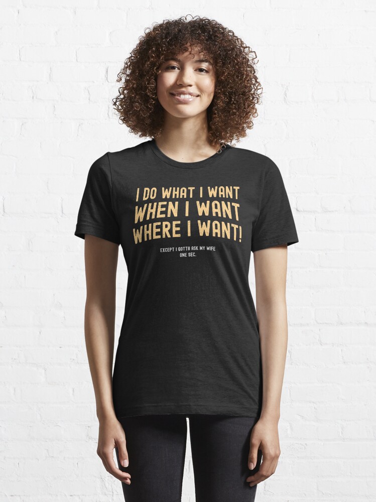 Alternate view of I Do What I Want When I Want Where I Want Except I Gotta Ask My Wife Essential T-Shirt