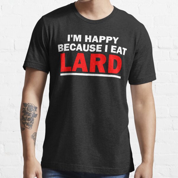 "I'm happy because I eat lard." Tshirt for Sale by bentaylor1234 Redbubble lard tshirts