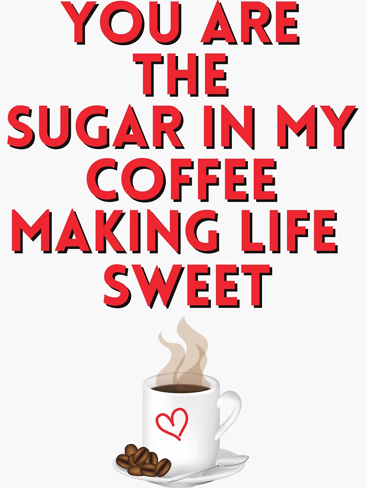 "You are the sugar in my coffee... making life sweet " Sticker for Sale