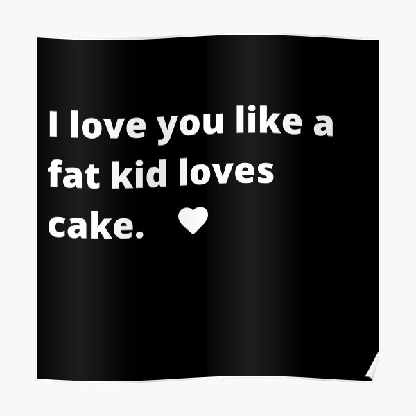 I LOVE YOU LIKE A FAT KID LOVES CAKE. Poster