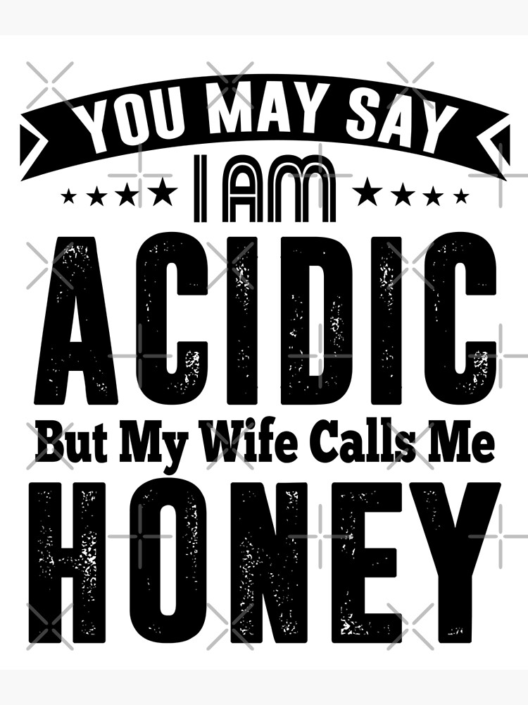 "You May Say I Am Acidic But My Wife Calls Me HONEY" Poster by JUAN5318 ... picture pic