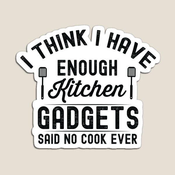 I think i have enough kitchen gadgets - said no cook ever - Funny