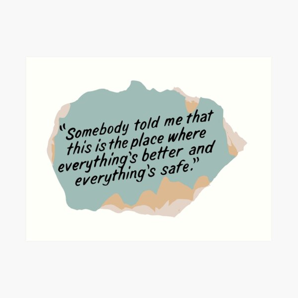 Somebody told me that this is the place where everything's better and everything's safe Art Print