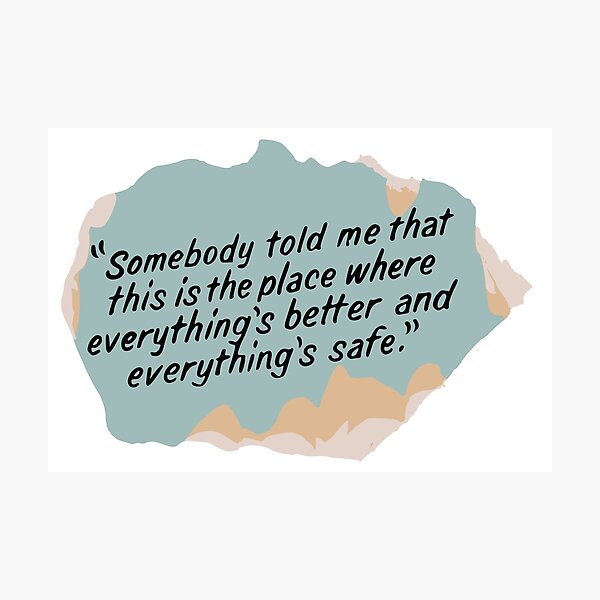 Somebody told me that this is the place where everything's better and everything's safe Photographic Print