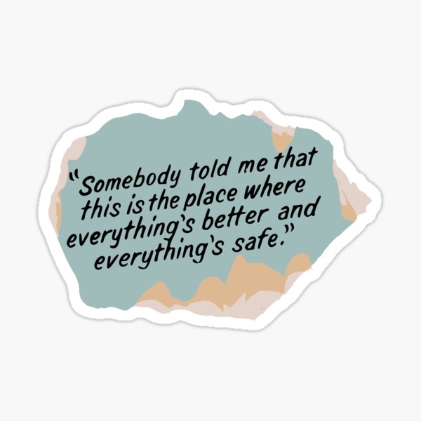 Somebody told me that this is the place where everything's better and everything's safe Sticker