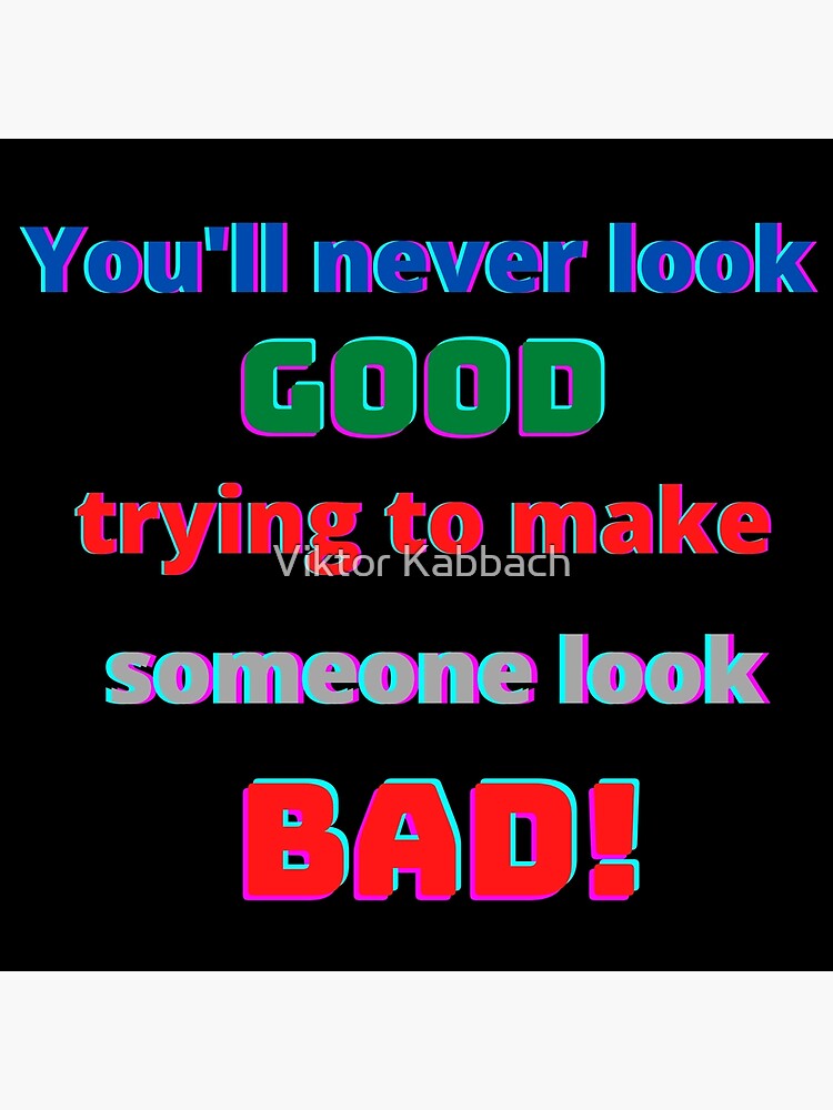  You ll Never Look Good Trying To Make Someone Look Bad Funny Quote 