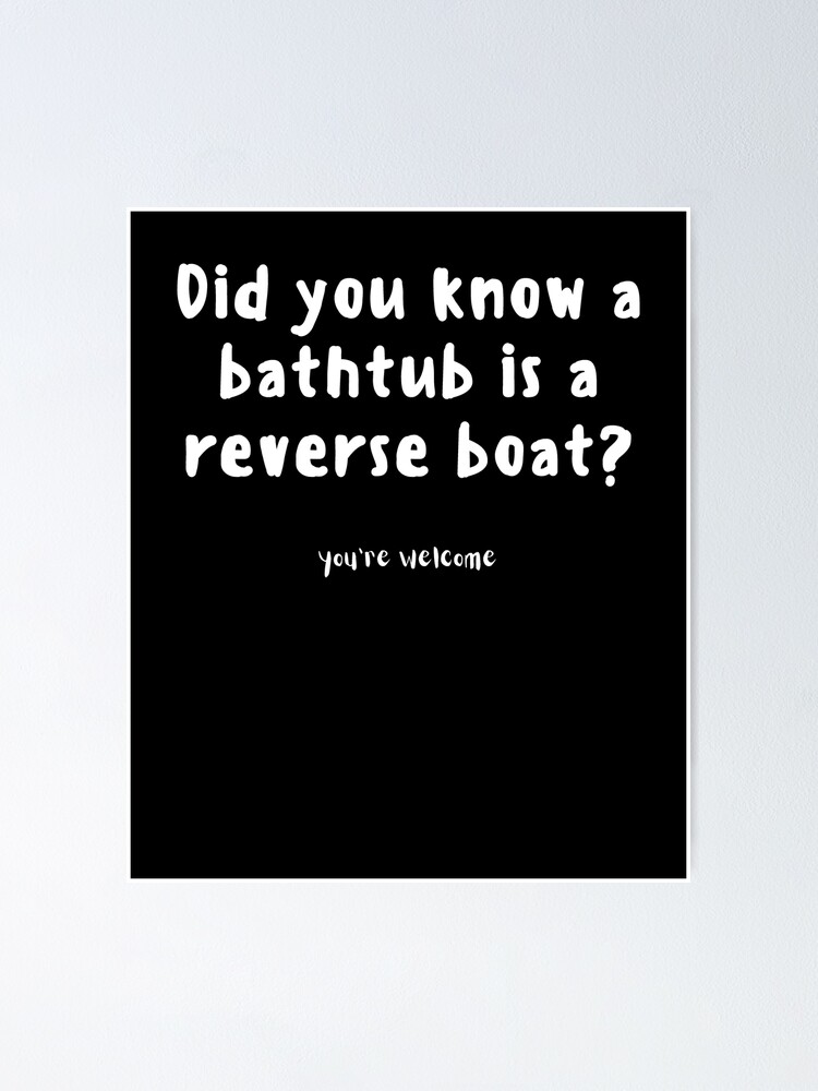 "Did you know a bathtub is a reverse boat?" Poster by DallasArtworks