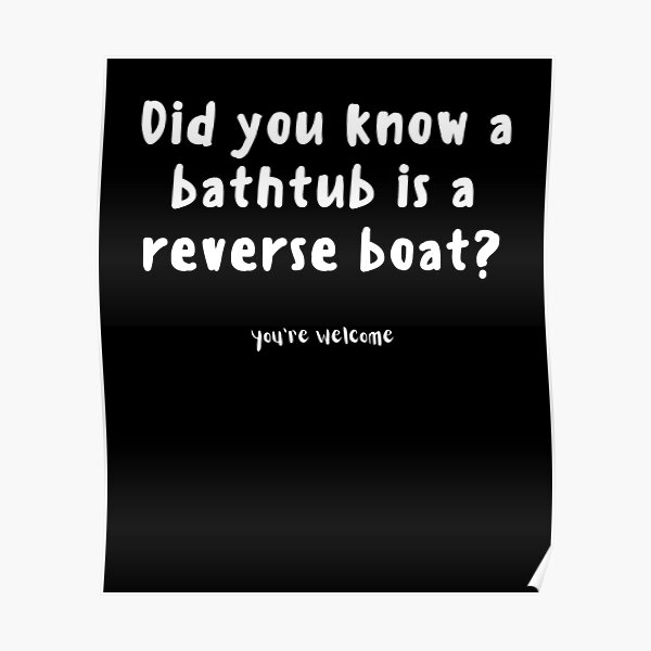 "Did you know a bathtub is a reverse boat?" Poster by DallasArtworks