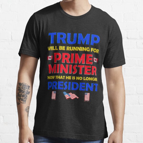 Trump Will Be Running For Prime Minister Now That He Is No Longer President, Trump, donald trump, funny, feminism, feminist, activist, politics, activism, black lives matter, blm, Essential T-Shirt