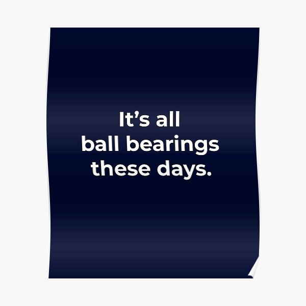 It S All Ball Bearings These Days It's All Ball Bearings These Days" Poster By Primotees | Redbubble