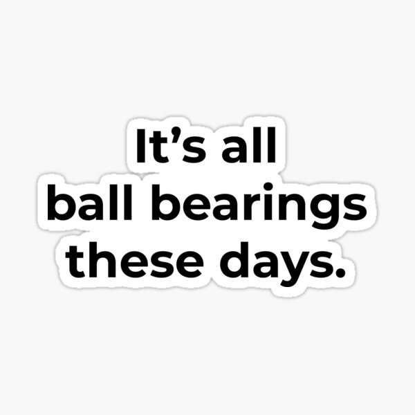 It S All Ball Bearings These Days It's All Ball Bearings These Days" Sticker By Primotees | Redbubble