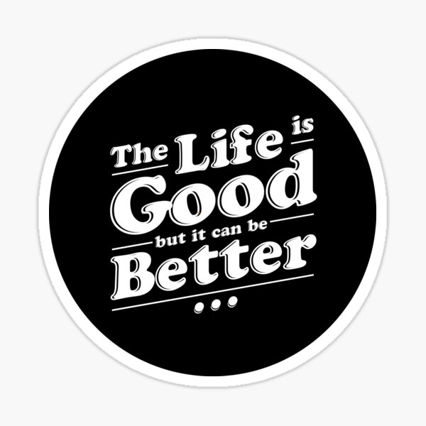 "The Life is Good but it can be Better" Sticker for Sale by