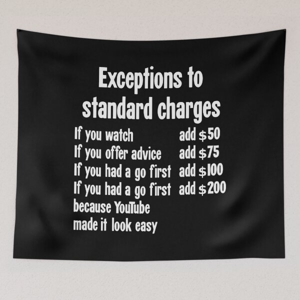 Item preview, Exceptions To Standard Charges: If You Watch Add $50, If You Offer Advice Add $75, If You Had A Go First Add $100, If You Had A Go First Because YouTube Made It Look Easy Add $200. designed and sold by Good-Looking Corpse.