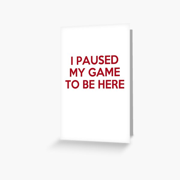 I Paused My Game To Be Here Greeting Card