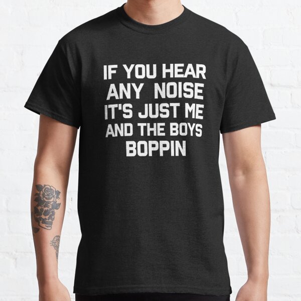 If You Hear Any Noise It's Just Me And The Boys Boppin funny saying  Classic T-Shirt for Sale by Artsy Fun