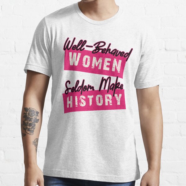 Well Behaved Women Seldom Make History Essential T-Shirt
