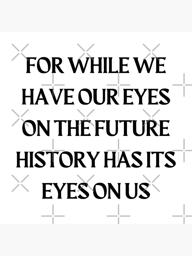 "For While We Have Our Eyes On The Future History Has Its Eyes On Us