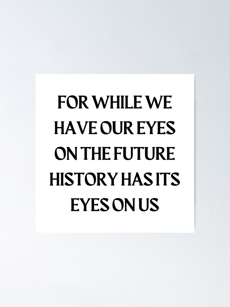 "For While We Have Our Eyes On The Future History Has Its Eyes On Us