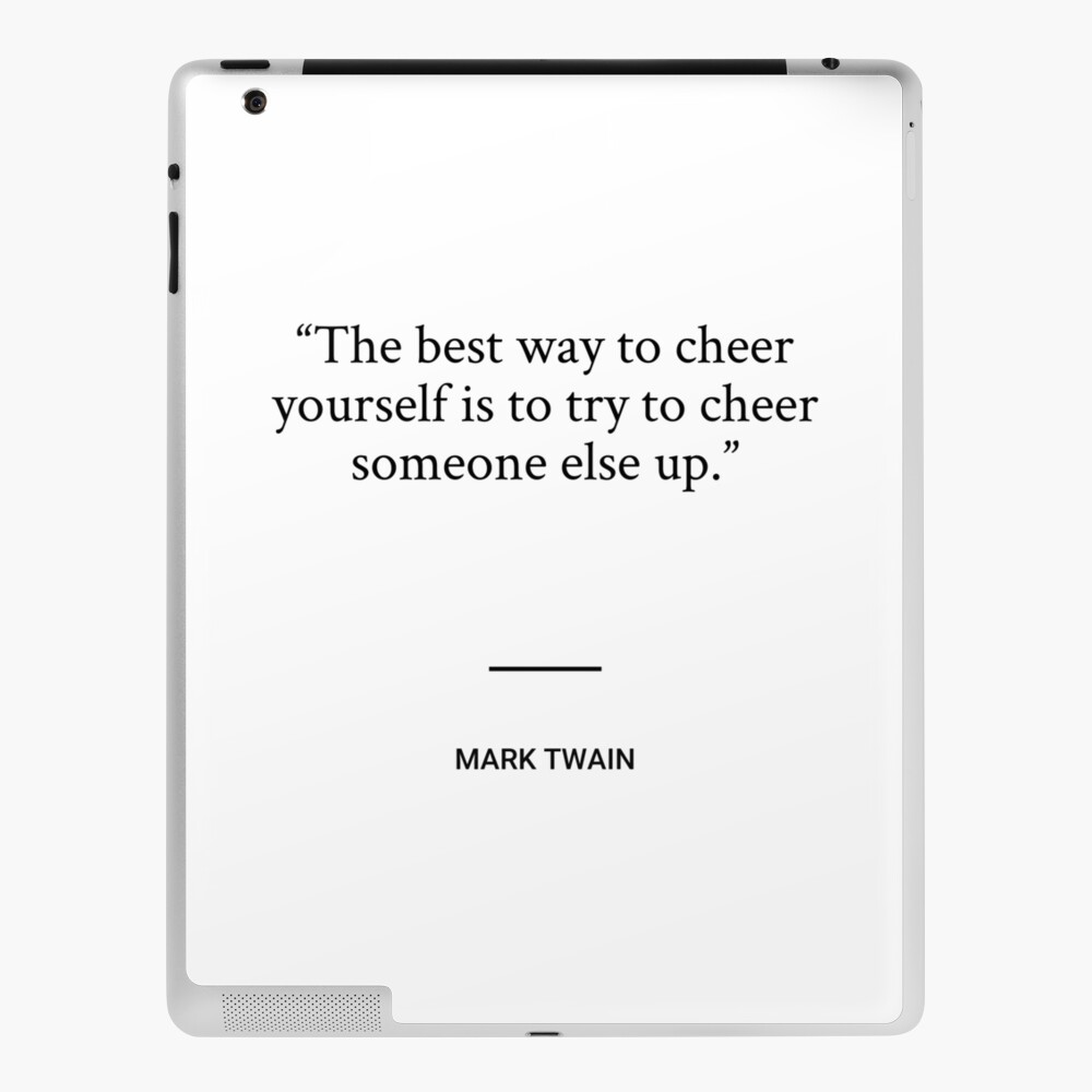 Mark Twain - The best way to cheer yourself is to try to cheer someone else  up.