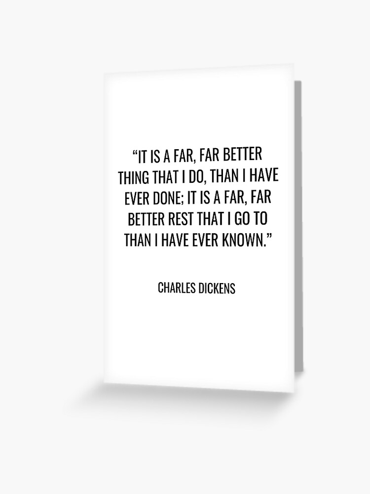 Charles Dickens It is a far far better thing that I do than I