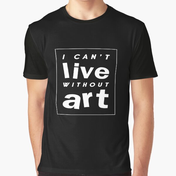 I Can't Live Without Art Graphic T-Shirt
