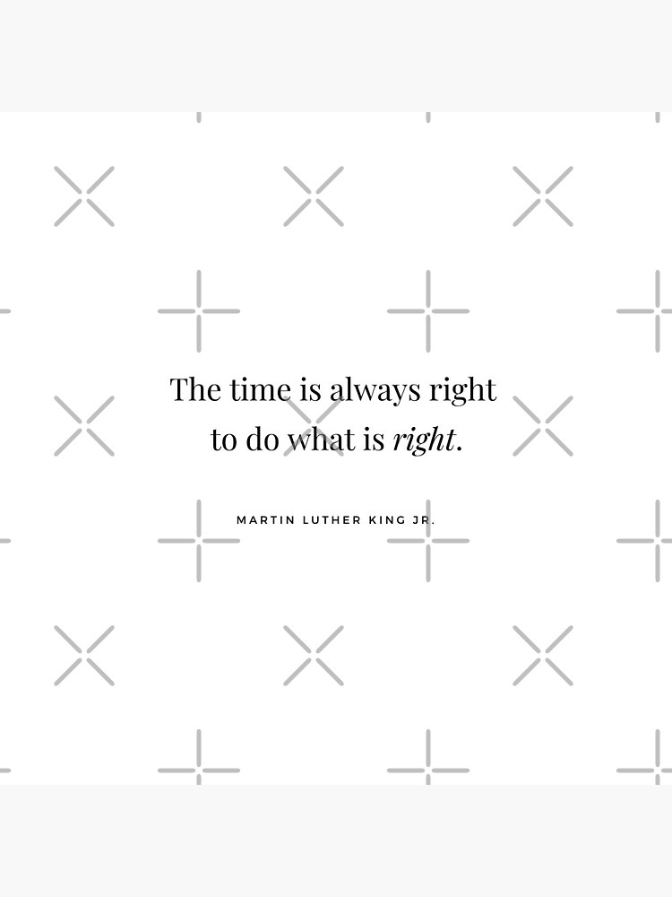 The time is always right to do what is right.” - Martin Luther